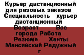 Курьер дистанционный для разовых заказов › Специальность ­ курьер дистанционный › Возраст ­ 52 - Все города Работа » Резюме   . Ханты-Мансийский,Радужный г.